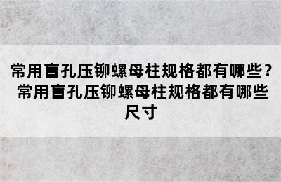 常用盲孔压铆螺母柱规格都有哪些？ 常用盲孔压铆螺母柱规格都有哪些尺寸